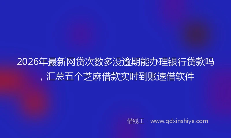 2026年最新网贷次数多没逾期能办理银行贷款吗，汇总五个芝麻借款实时到账速借软件