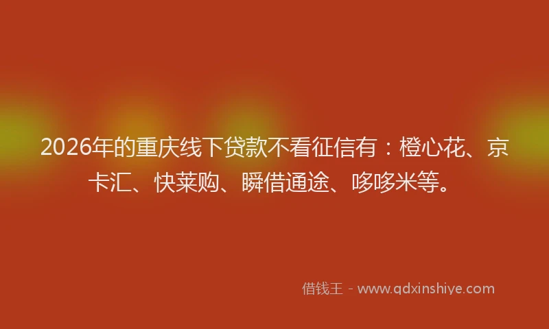 2026年的重庆线下贷款不看征信有：橙心花、京卡汇、快莱购、瞬借通途、哆哆米等。