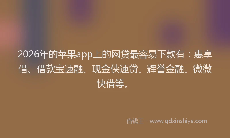 2026年的苹果app上的网贷最容易下款有：惠享借、借款宝速融、现金侠速贷、辉誉金融、微微快借等。