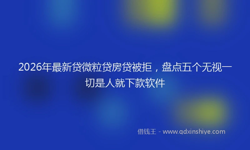 2026年最新贷微粒贷房贷被拒，盘点五个无视一切是人就下款软件