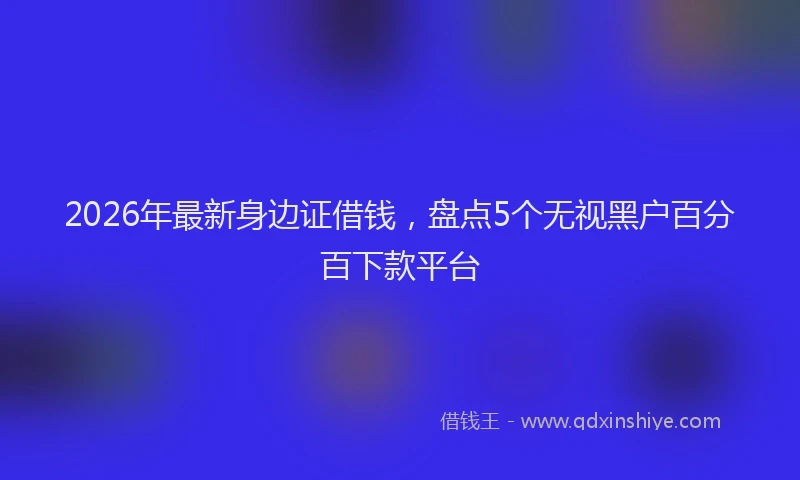 2026年最新身边证借钱，盘点5个无视黑户百分百下款平台