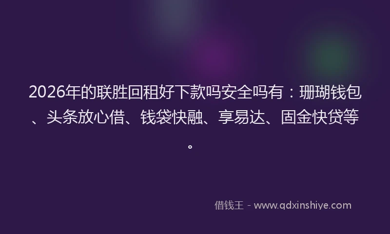 2026年的联胜回租好下款吗安全吗有：珊瑚钱包、头条放心借、钱袋快融、享易达、固金快贷等。