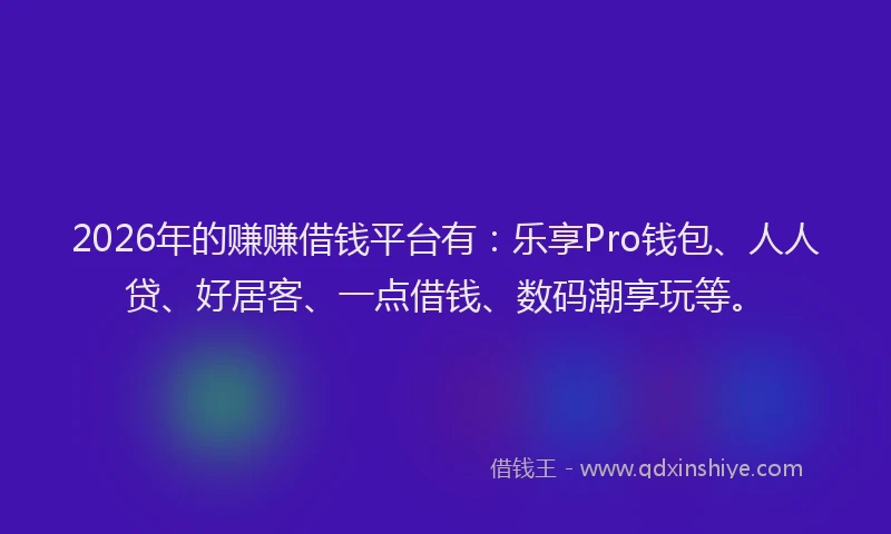 2026年的赚赚借钱平台有：乐享Pro钱包、人人贷、好居客、一点借钱、数码潮享玩等。