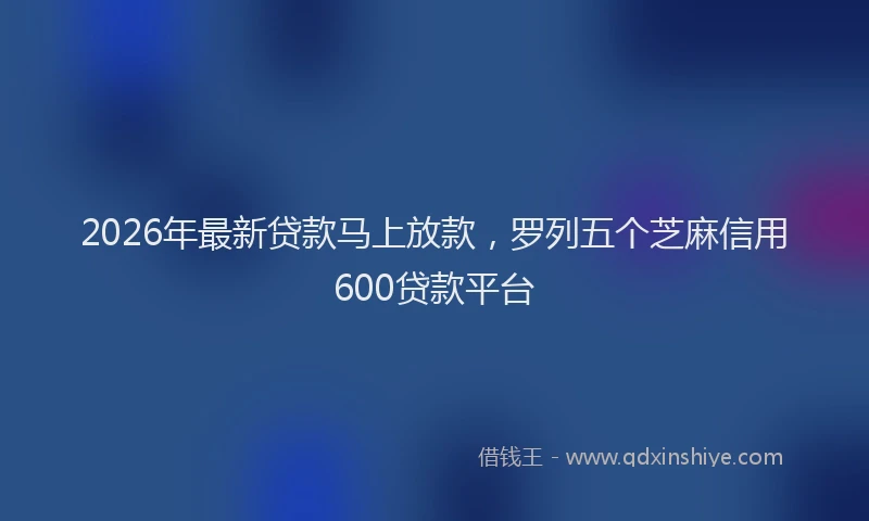 2026年最新贷款马上放款，罗列五个芝麻信用600贷款平台