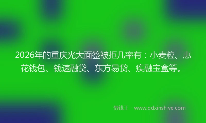 2026年的重庆光大面签被拒几率有：小麦粒、惠花钱包、钱速融贷、东方易贷、疾融宝盒等。