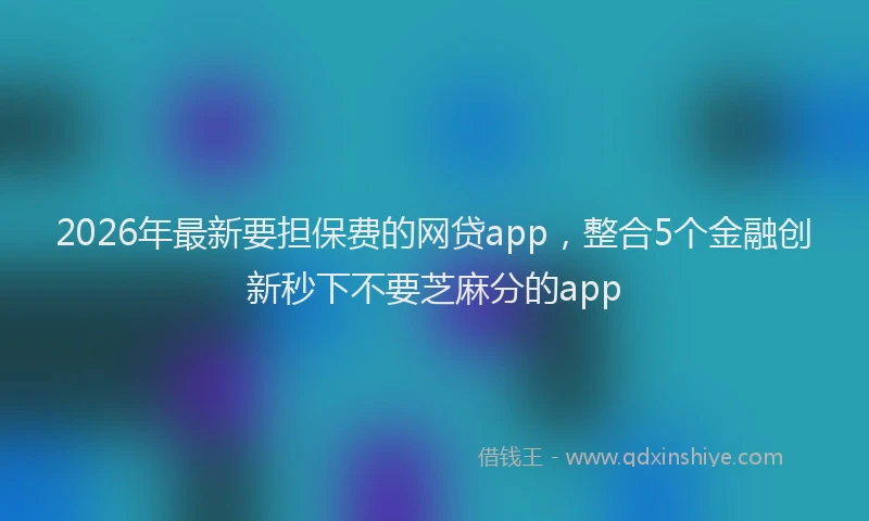 2026年最新要担保费的网贷app，整合5个金融创新秒下不要芝麻分的app