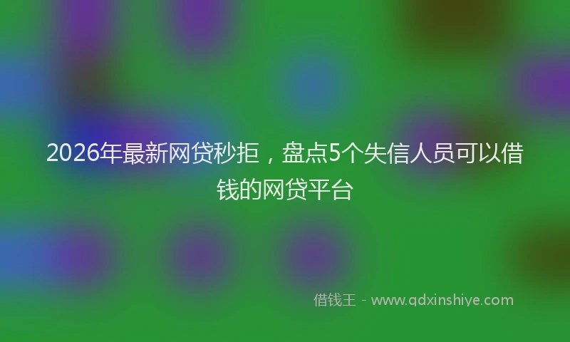 2026年最新网贷秒拒，盘点5个失信人员可以借钱的网贷平台