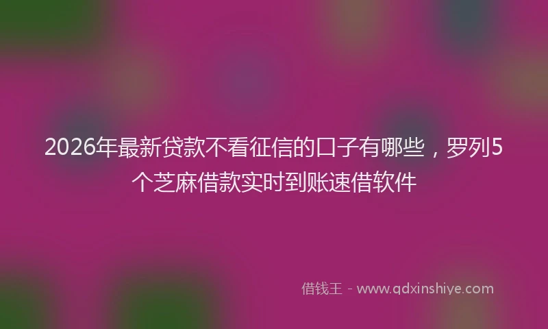 2026年最新贷款不看征信的口子有哪些，罗列5个芝麻借款实时到账速借软件
