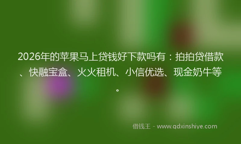 2026年的苹果马上贷钱好下款吗有：拍拍贷借款、快融宝盒、火火租机、小信优选、现金奶牛等。