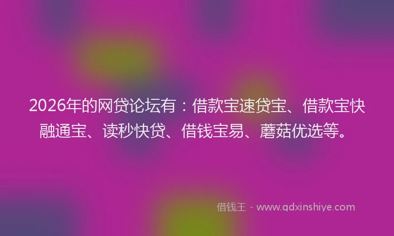 2026年的网贷论坛有：借款宝速贷宝、借款宝快融通宝、读秒快贷、借钱宝易、蘑菇优选等。