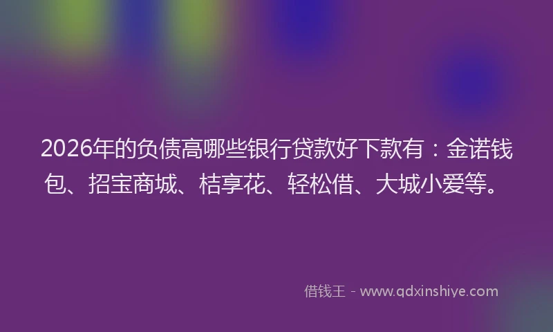 2026年的负债高哪些银行贷款好下款有：金诺钱包、招宝商城、桔享花、轻松借、大城小爱等。