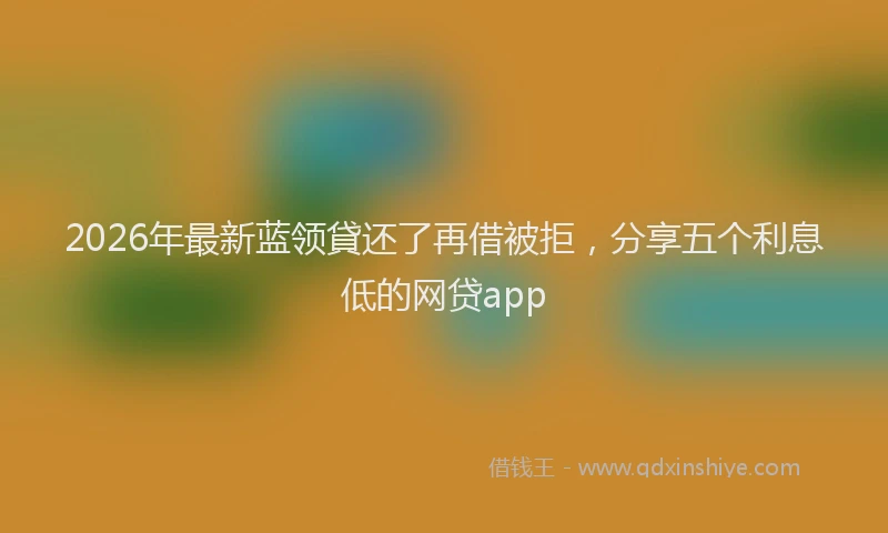 2026年最新蓝领貸还了再借被拒，分享五个利息低的网贷app