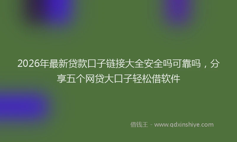 2026年最新贷款口子链接大全安全吗可靠吗，分享五个网贷大口子轻松借软件