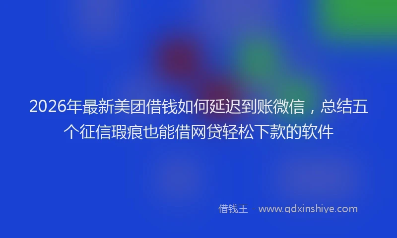 2026年最新美团借钱如何延迟到账微信，总结五个征信瑕疵也能借网贷轻松下款的软件