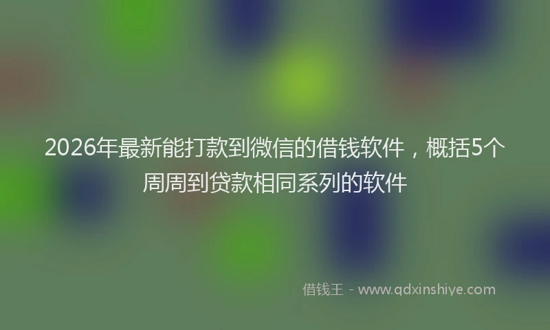 2026年最新能打款到微信的借钱软件，概括5个周周到贷款相同系列的软件