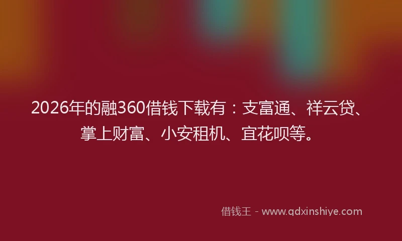 2026年的融360借钱下载有：支富通、祥云贷、掌上财富、小安租机、宜花呗等。