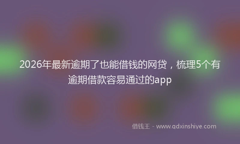 2026年最新逾期了也能借钱的网贷，梳理5个有逾期借款容易通过的app
