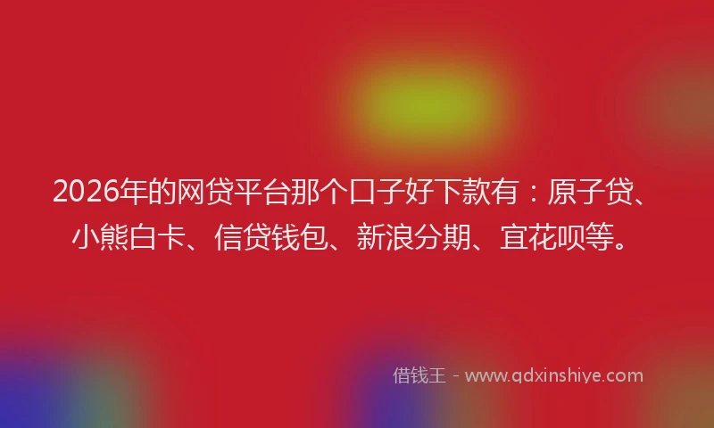 2026年的网贷平台那个口子好下款有：原子贷、小熊白卡、信贷钱包、新浪分期、宜花呗等。