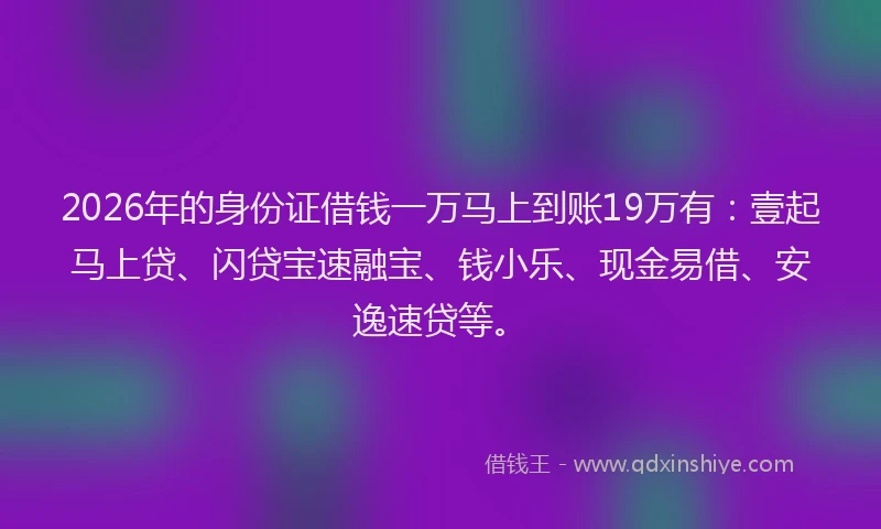2026年的身份证借钱一万马上到账19万有：壹起马上贷、闪贷宝速融宝、钱小乐、现金易借、安逸速贷等。