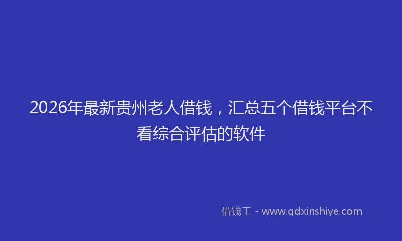2026年最新贵州老人借钱，汇总五个借钱平台不看综合评估的软件