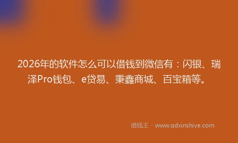 2026年的软件怎么可以借钱到微信有：闪银、瑞泽Pro钱包、e贷易、秉鑫商城、百宝箱等。