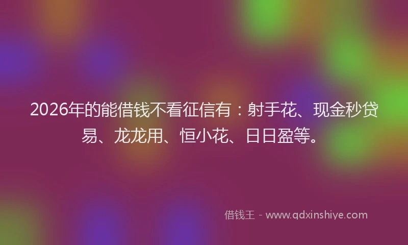 2026年的能借钱不看征信有：射手花、现金秒贷易、龙龙用、恒小花、日日盈等。