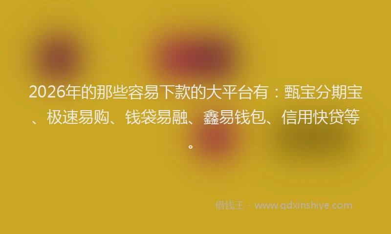 2026年的那些容易下款的大平台有：甄宝分期宝、极速易购、钱袋易融、鑫易钱包、信用快贷等。