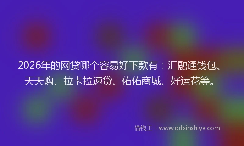 2026年的网贷哪个容易好下款有：汇融通钱包、天天购、拉卡拉速贷、佑佑商城、好运花等。