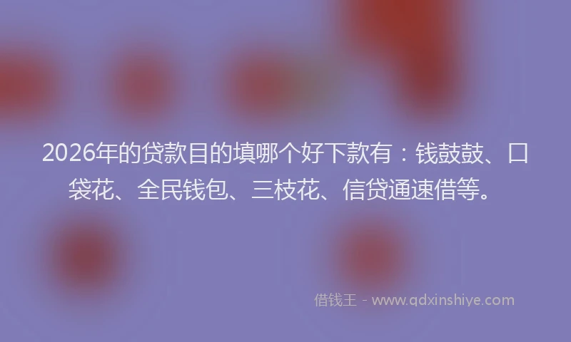 2026年的贷款目的填哪个好下款有：钱鼓鼓、口袋花、全民钱包、三枝花、信贷通速借等。