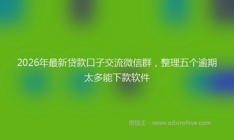 2026年最新贷款口子交流微信群，整理五个逾期太多能下款软件