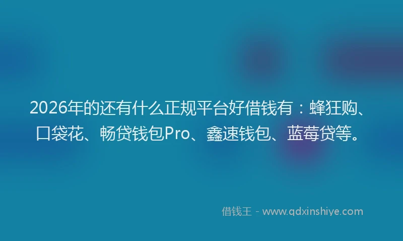 2026年的还有什么正规平台好借钱有：蜂狂购、口袋花、畅贷钱包Pro、鑫速钱包、蓝莓贷等。