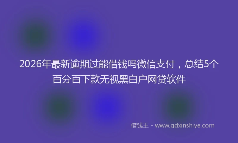 2026年最新逾期过能借钱吗微信支付，总结5个百分百下款无视黑白户网贷软件