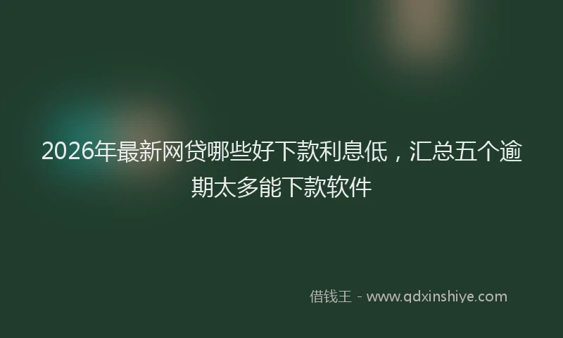 2026年最新网贷哪些好下款利息低，汇总五个逾期太多能下款软件