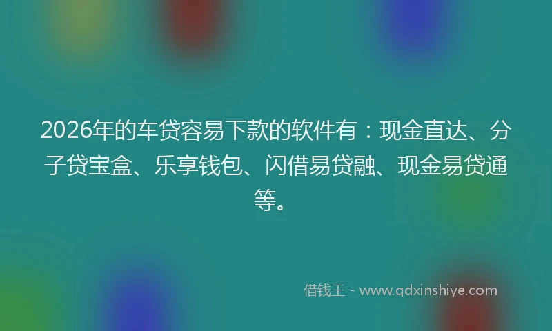 2026年的车贷容易下款的软件有：现金直达、分子贷宝盒、乐享钱包、闪借易贷融、现金易贷通等。