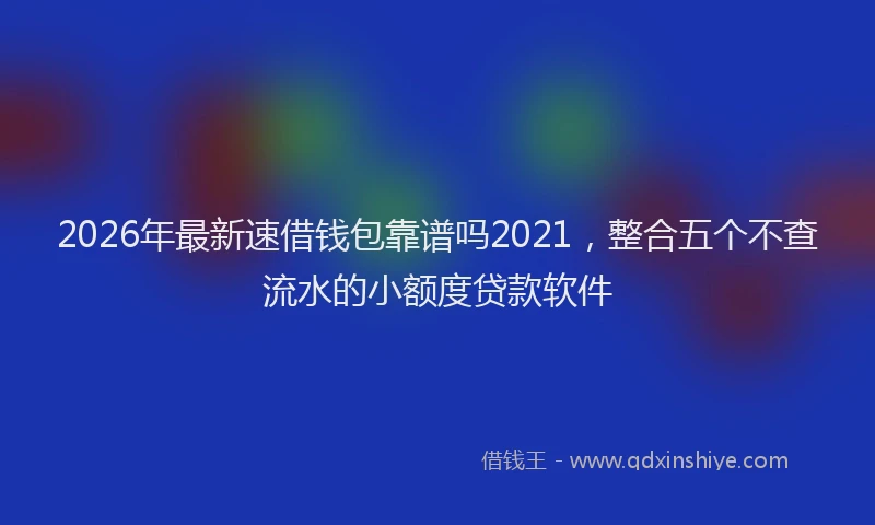 2026年最新速借钱包靠谱吗2021，整合五个不查流水的小额度贷款软件