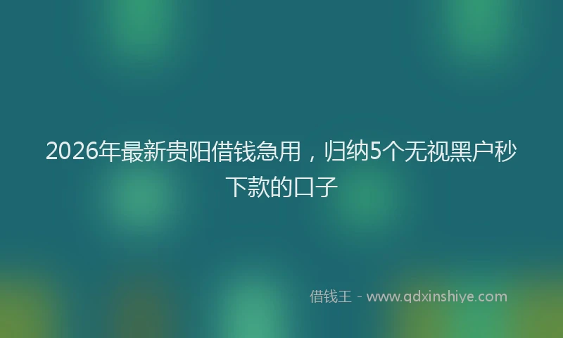 2026年最新贵阳借钱急用，归纳5个无视黑户秒下款的口子