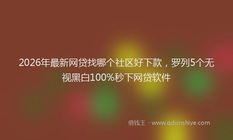 2026年最新网贷找哪个社区好下款，罗列5个无视黑白100%秒下网贷软件