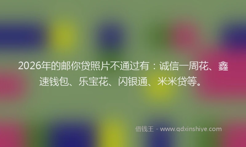 2026年的邮你贷照片不通过有：诚信一周花、鑫速钱包、乐宝花、闪银通、米米贷等。