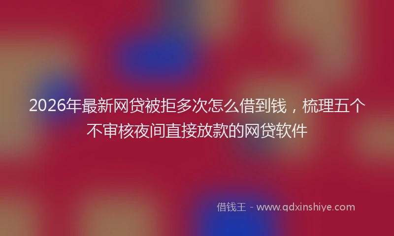 2026年最新网贷被拒多次怎么借到钱，梳理五个不审核夜间直接放款的网贷软件