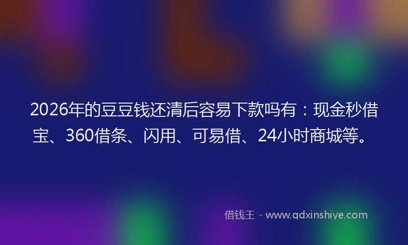 2026年的豆豆钱还清后容易下款吗有：现金秒借宝、360借条、闪用、可易借、24小时商城等。