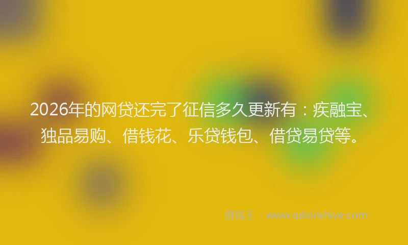 2026年的网贷还完了征信多久更新有：疾融宝、独品易购、借钱花、乐贷钱包、借贷易贷等。