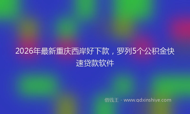 2026年最新重庆西岸好下款，罗列5个公积金快速贷款软件