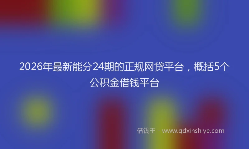 2026年最新能分24期的正规网贷平台，概括5个公积金借钱平台