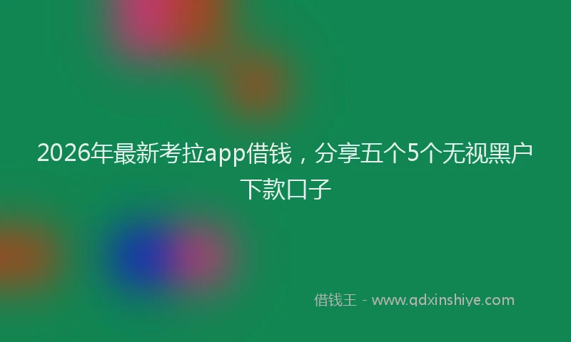 2026年最新考拉app借钱，分享五个5个无视黑户下款口子