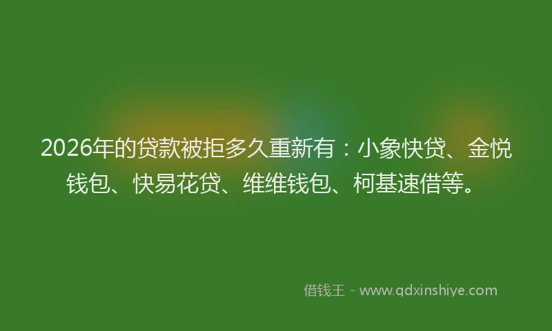 2026年的贷款被拒多久重新有：小象快贷、金悦钱包、快易花贷、维维钱包、柯基速借等。