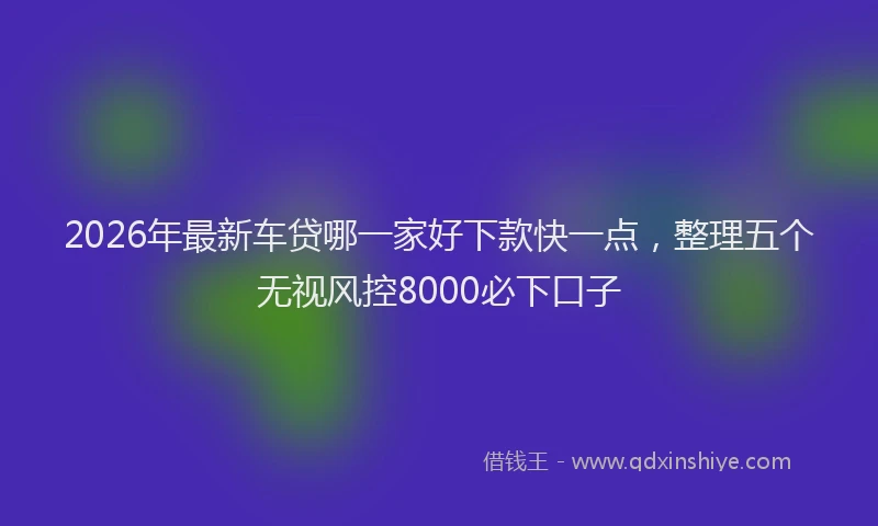 2026年最新车贷哪一家好下款快一点，整理五个无视风控8000必下口子