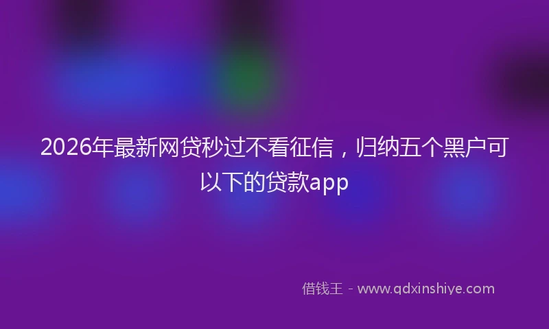 2026年最新网贷秒过不看征信，归纳五个黑户可以下的贷款app