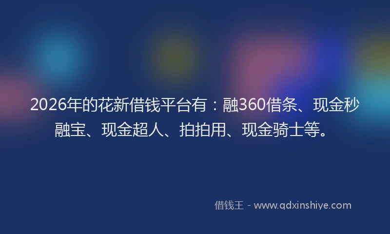 2026年的花新借钱平台有：融360借条、现金秒融宝、现金超人、拍拍用、现金骑士等。