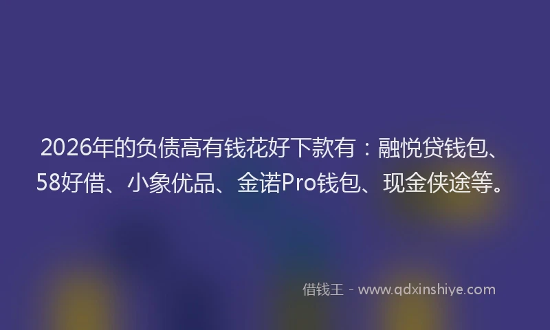 2026年的负债高有钱花好下款有：融悦贷钱包、58好借、小象优品、金诺Pro钱包、现金侠途等。