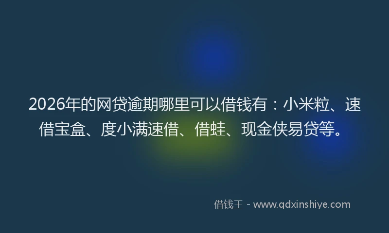 2026年的网贷逾期哪里可以借钱有：小米粒、速借宝盒、度小满速借、借蛙、现金侠易贷等。